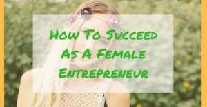 How To Succeed As A Female Entrepreneur